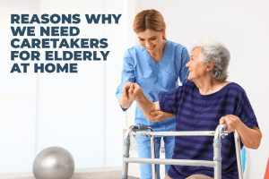 Reasons Why We Need Caretakers for Elderly at Home