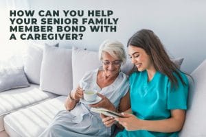 How can you help your senior family member bond with a caregiver
