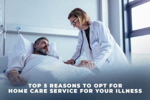 Top 5 reasons to opt for home care service for your illness