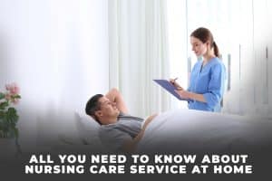 All You Need To Know About Nursing Care Service At Home