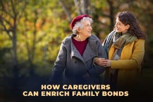 How Caregivers Can Enrich Family Bonds