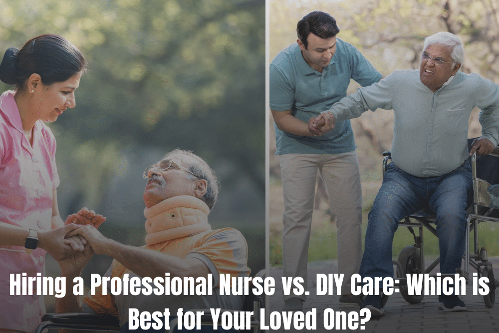 Hiring a Professional Nurse vs. DIY Care: Which is Best for Your Loved One?