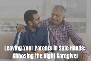 Leaving Your Parents in Safe Hands Choosing the Right Caregiver