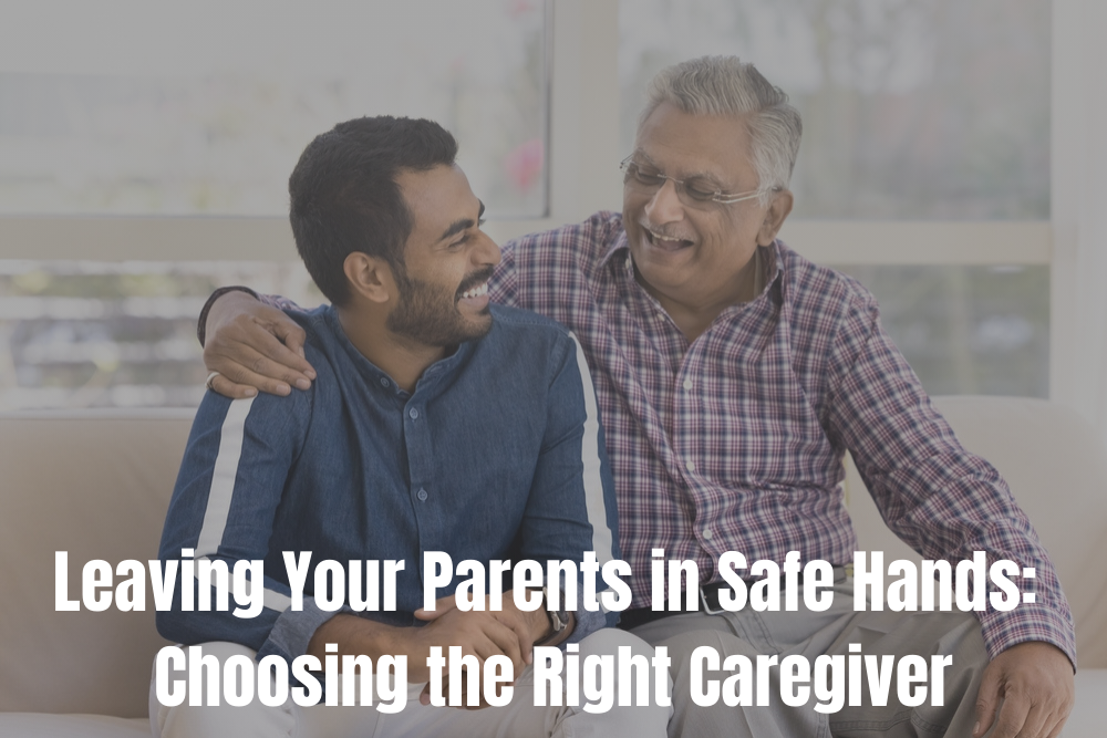 Leaving Your Parents in Safe Hands: Choosing the Right Caregiver While You’re Away