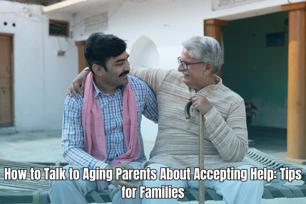 How to Talk to Aging Parents About Accepting Help: Tips for Families