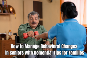 How to Manage Behavioral Changes in Seniors with dementia