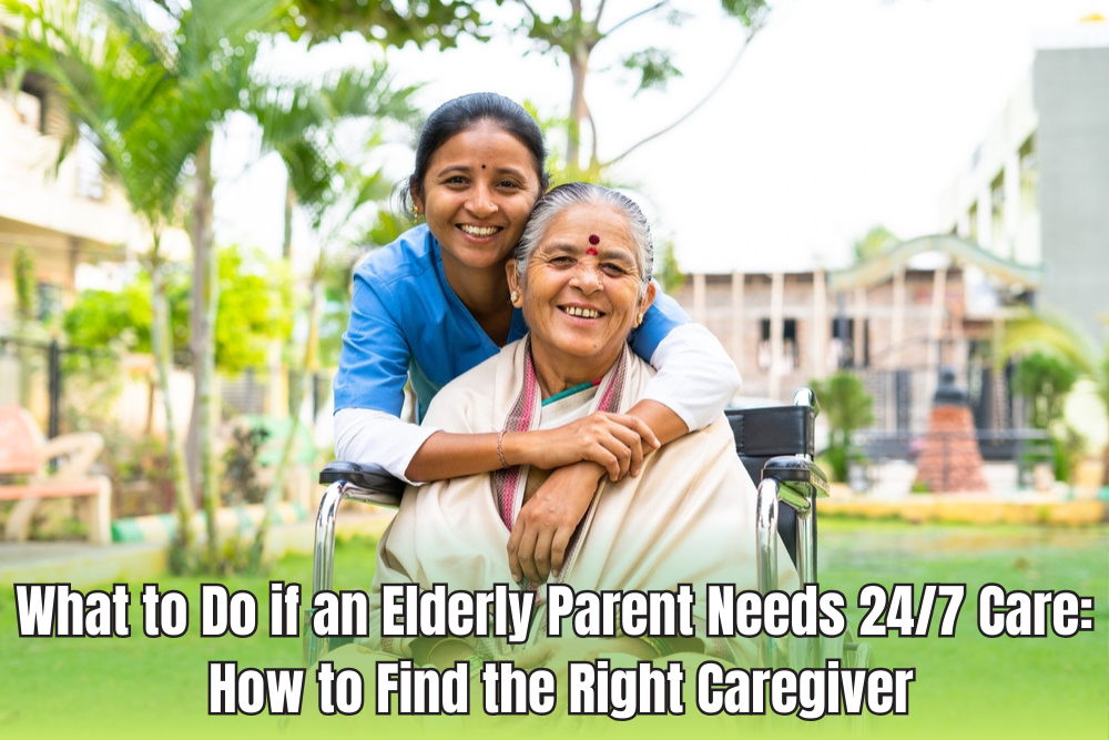 What to Do if an Elderly Parent Needs 24/7 Care: How to Find the Right Caregiver