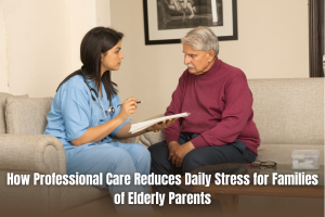 How Professional Care Reduces Daily Stress for Families of Elderly Parents